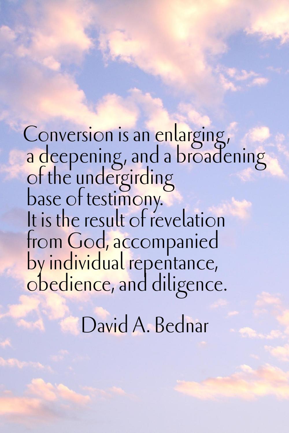 Conversion is an enlarging, a deepening, and a broadening of the undergirding base of testimony. It