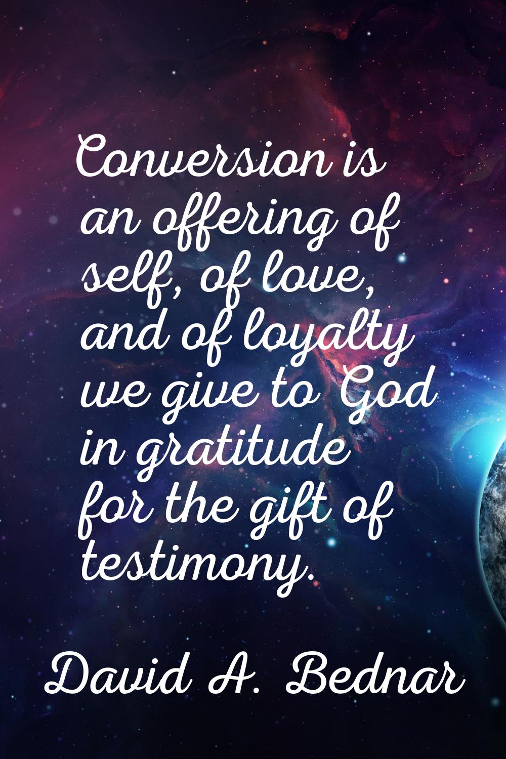 Conversion is an offering of self, of love, and of loyalty we give to God in gratitude for the gift