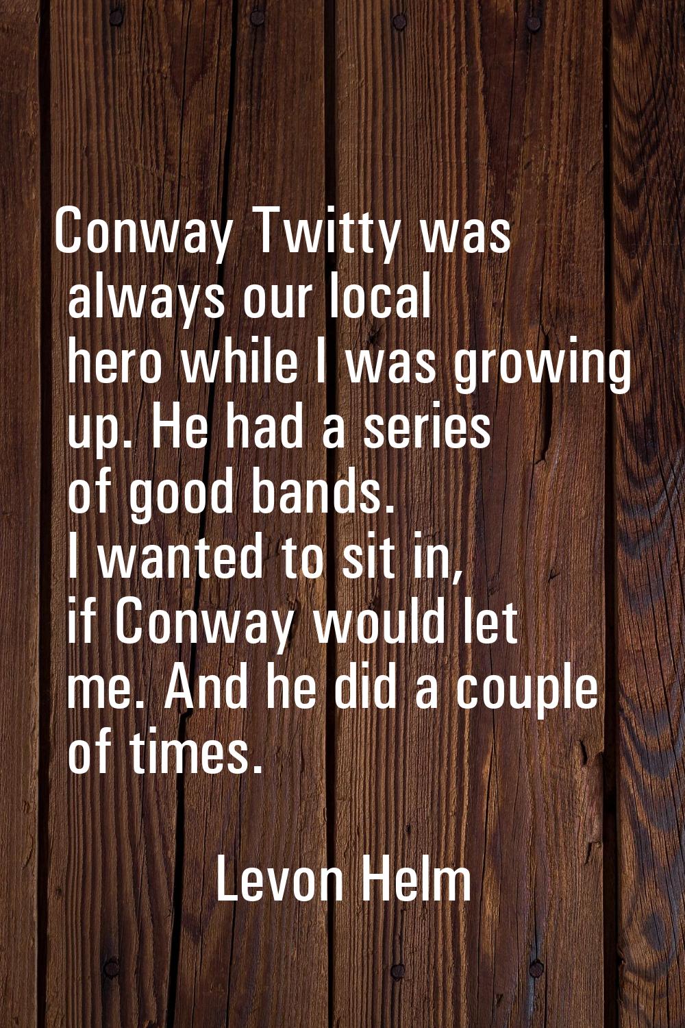 Conway Twitty was always our local hero while I was growing up. He had a series of good bands. I wa