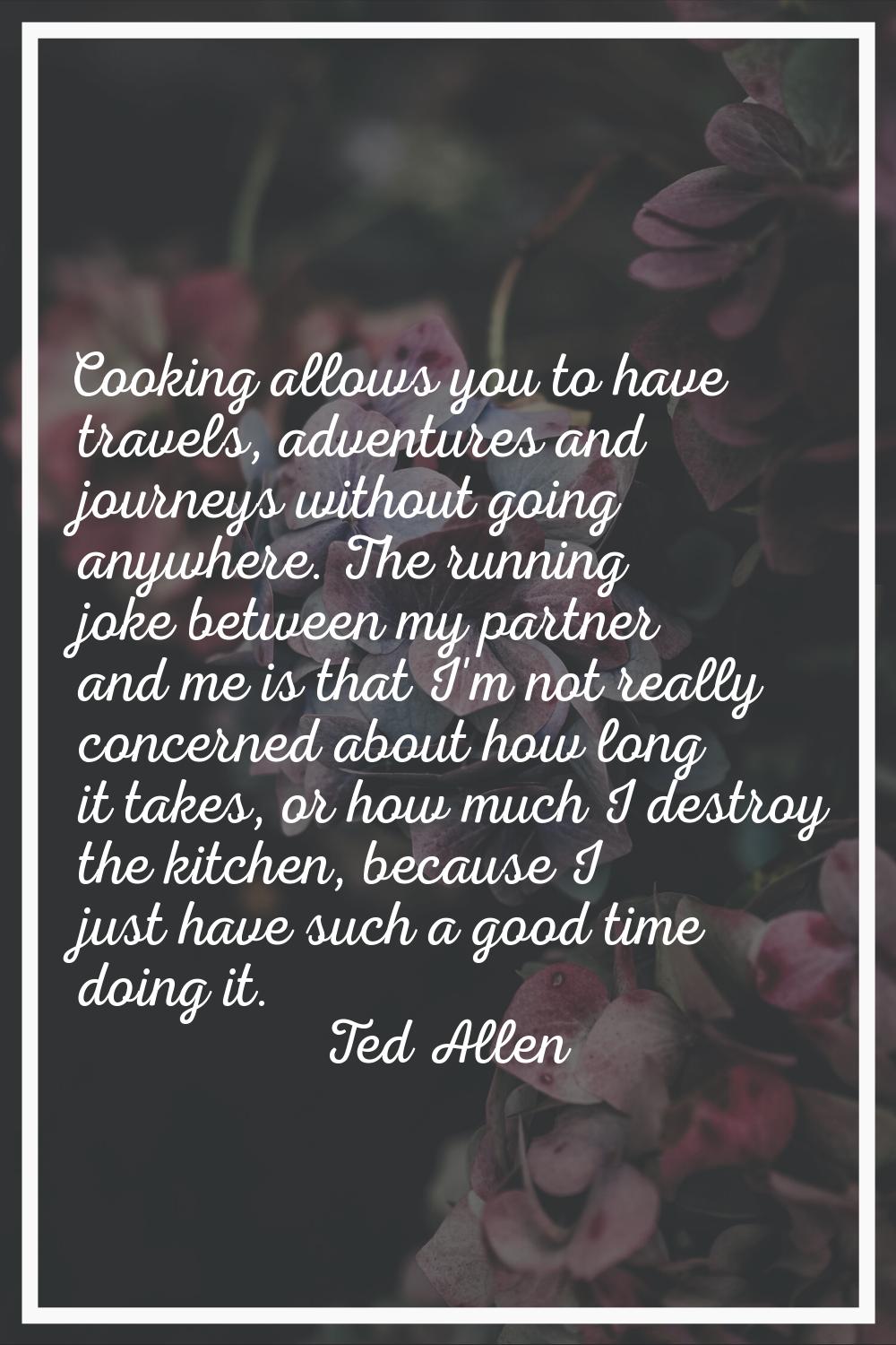 Cooking allows you to have travels, adventures and journeys without going anywhere. The running jok