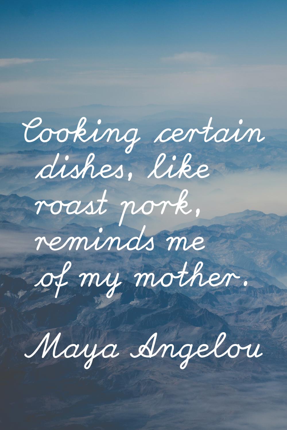 Cooking certain dishes, like roast pork, reminds me of my mother.