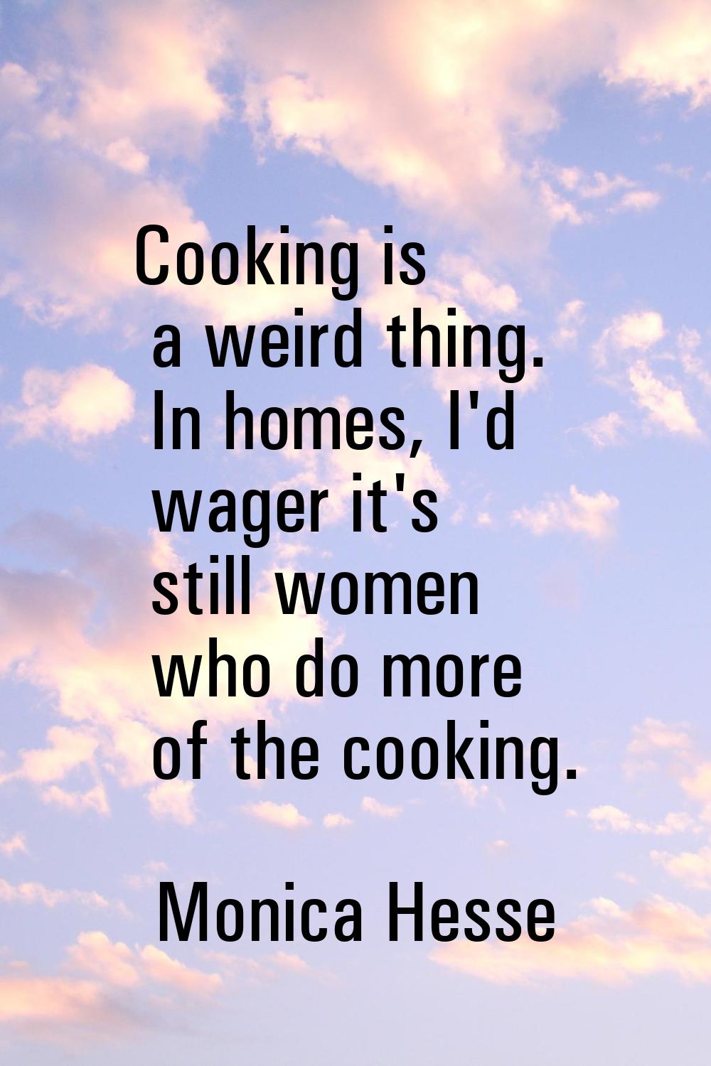 Cooking is a weird thing. In homes, I'd wager it's still women who do more of the cooking.