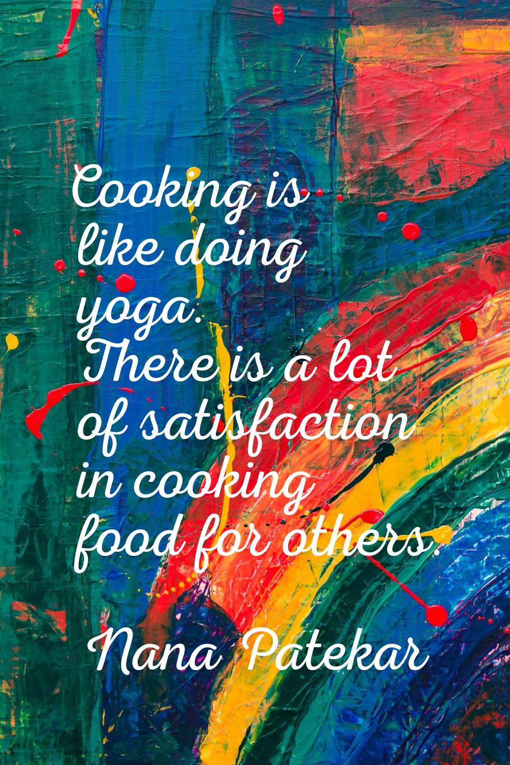 Cooking is like doing yoga. There is a lot of satisfaction in cooking food for others.