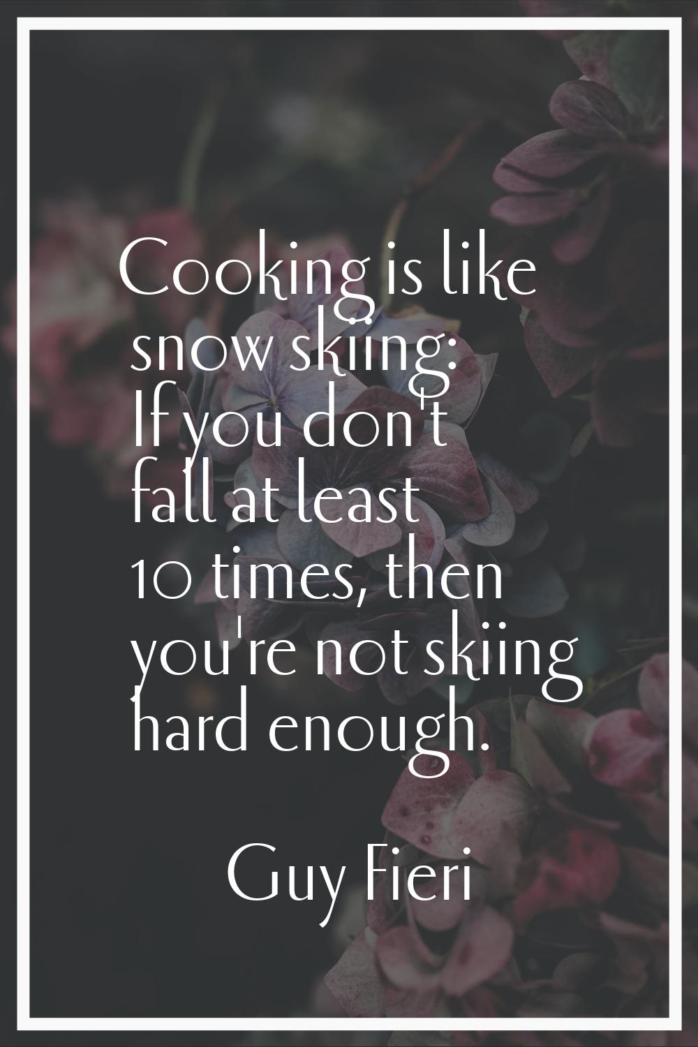 Cooking is like snow skiing: If you don't fall at least 10 times, then you're not skiing hard enoug