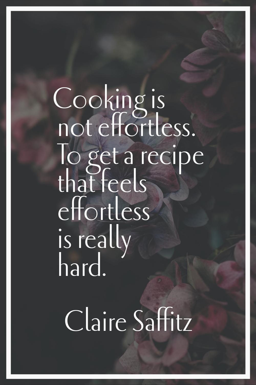 Cooking is not effortless. To get a recipe that feels effortless is really hard.