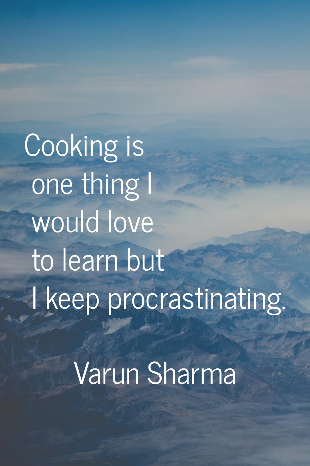 Cooking is one thing I would love to learn but I keep procrastinating.