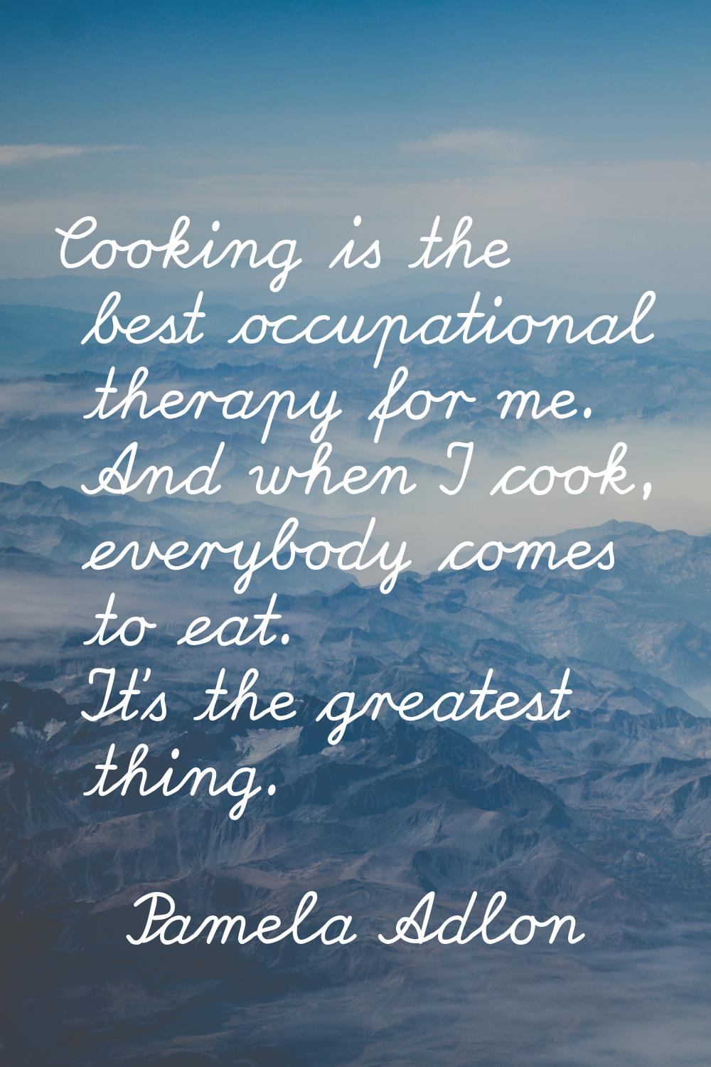 Cooking is the best occupational therapy for me. And when I cook, everybody comes to eat. It's the 