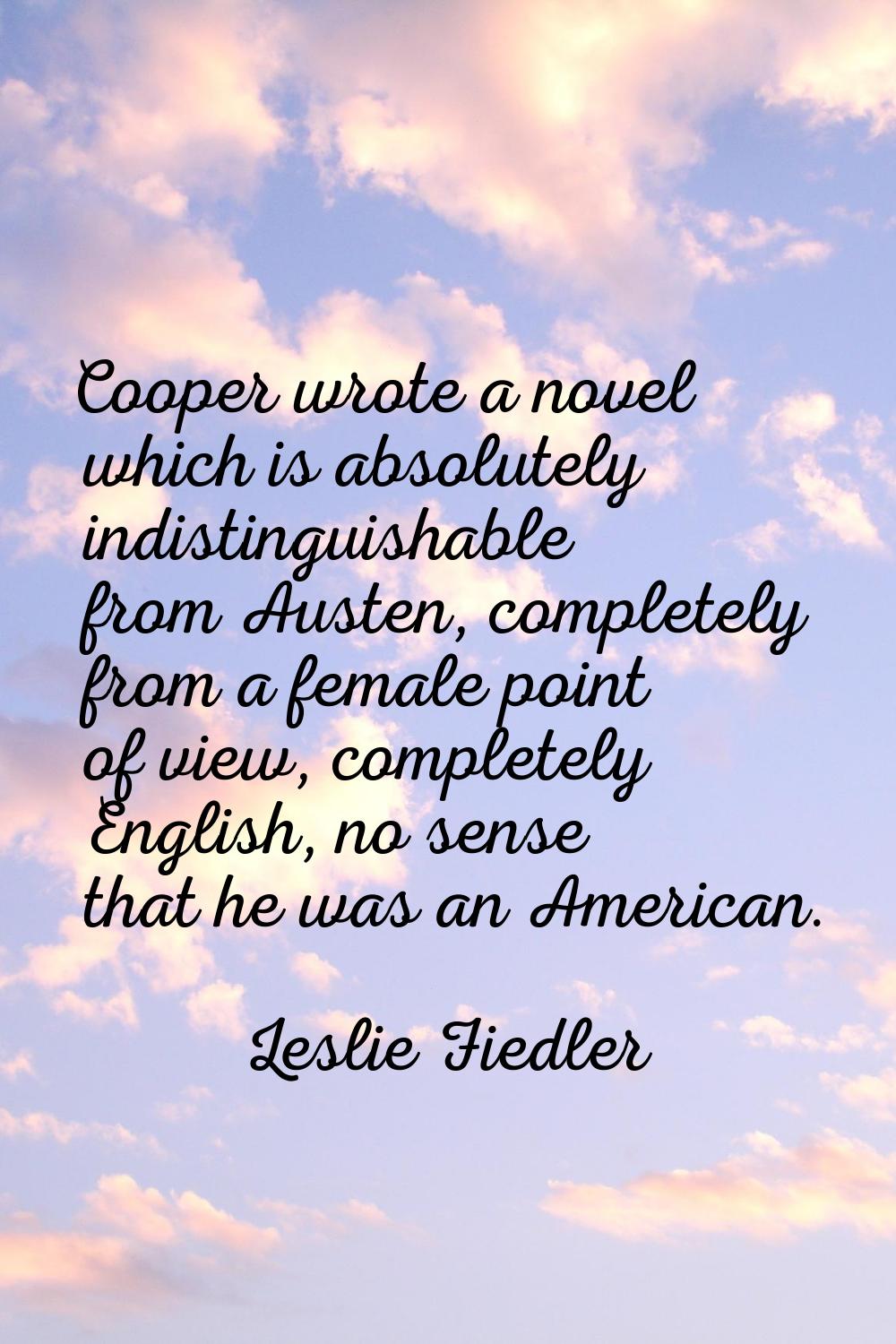 Cooper wrote a novel which is absolutely indistinguishable from Austen, completely from a female po