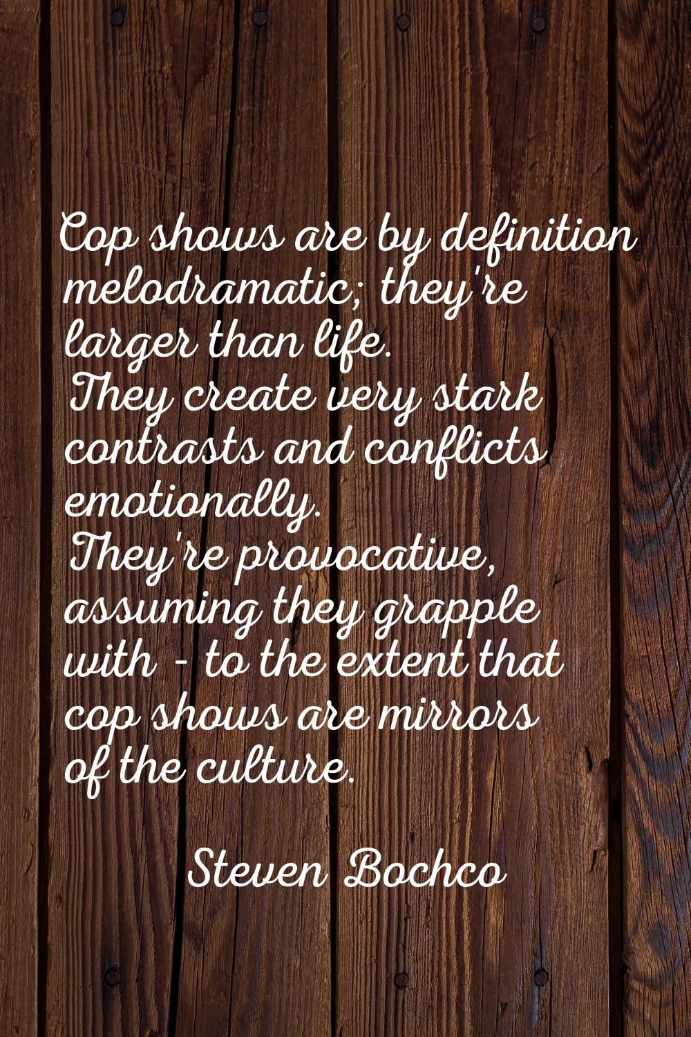Cop shows are by definition melodramatic; they're larger than life. They create very stark contrast
