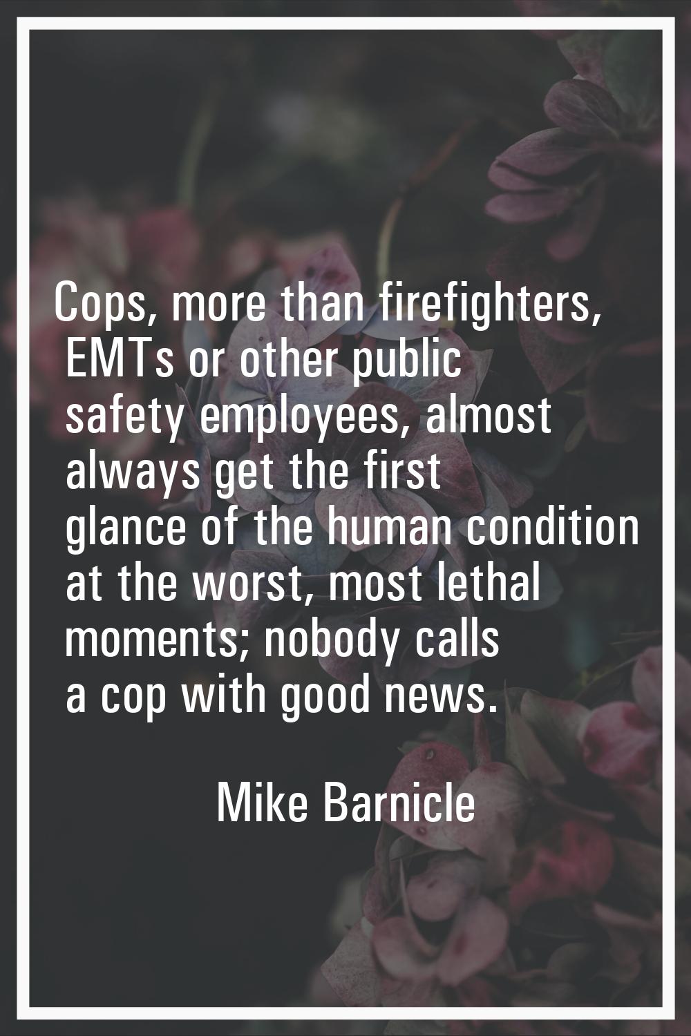 Cops, more than firefighters, EMTs or other public safety employees, almost always get the first gl