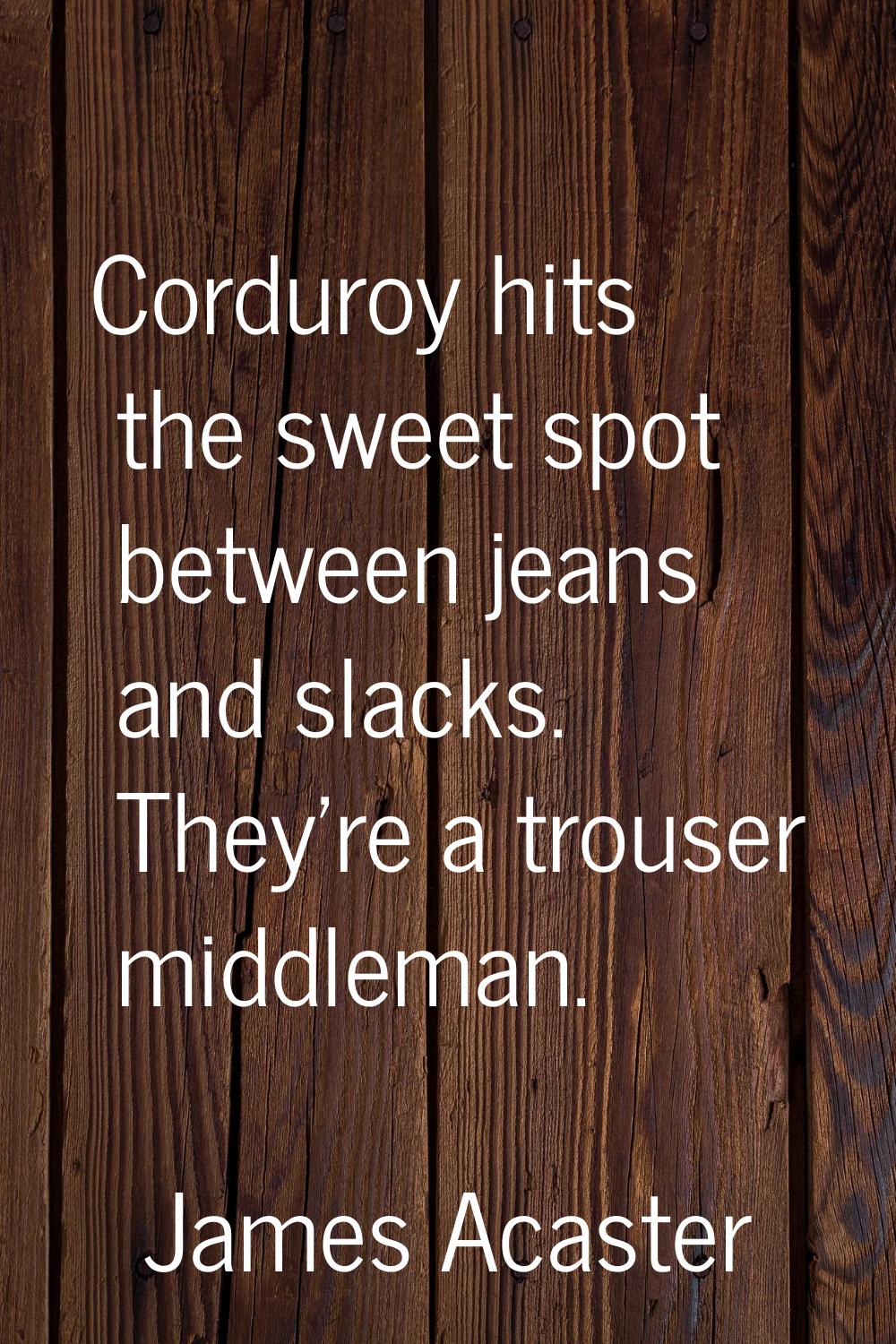 Corduroy hits the sweet spot between jeans and slacks. They're a trouser middleman.