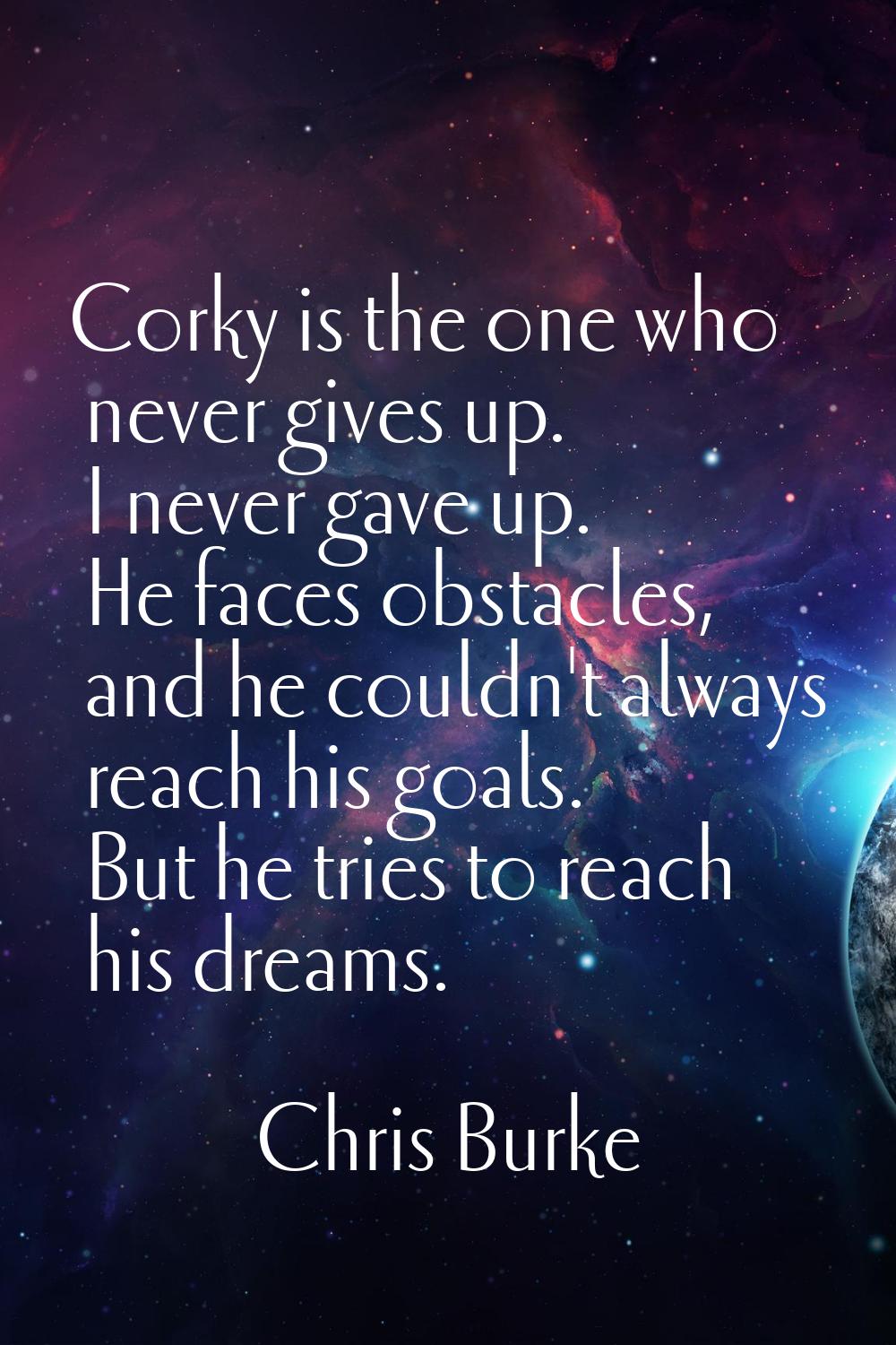 Corky is the one who never gives up. I never gave up. He faces obstacles, and he couldn't always re