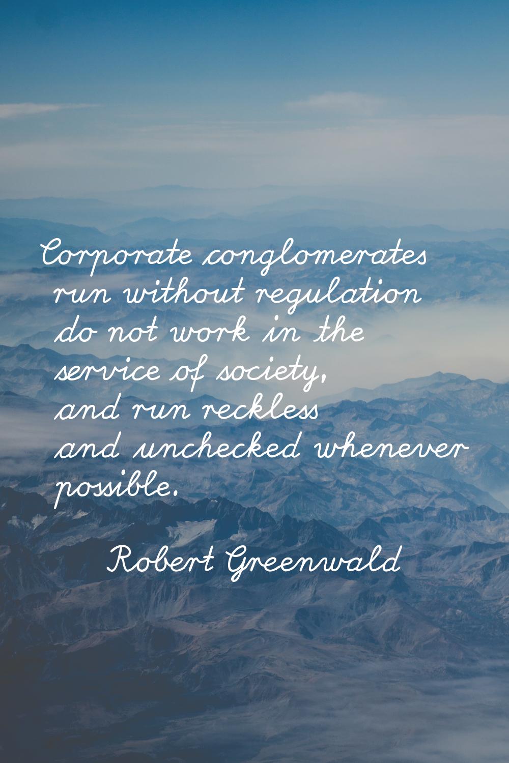 Corporate conglomerates run without regulation do not work in the service of society, and run reckl