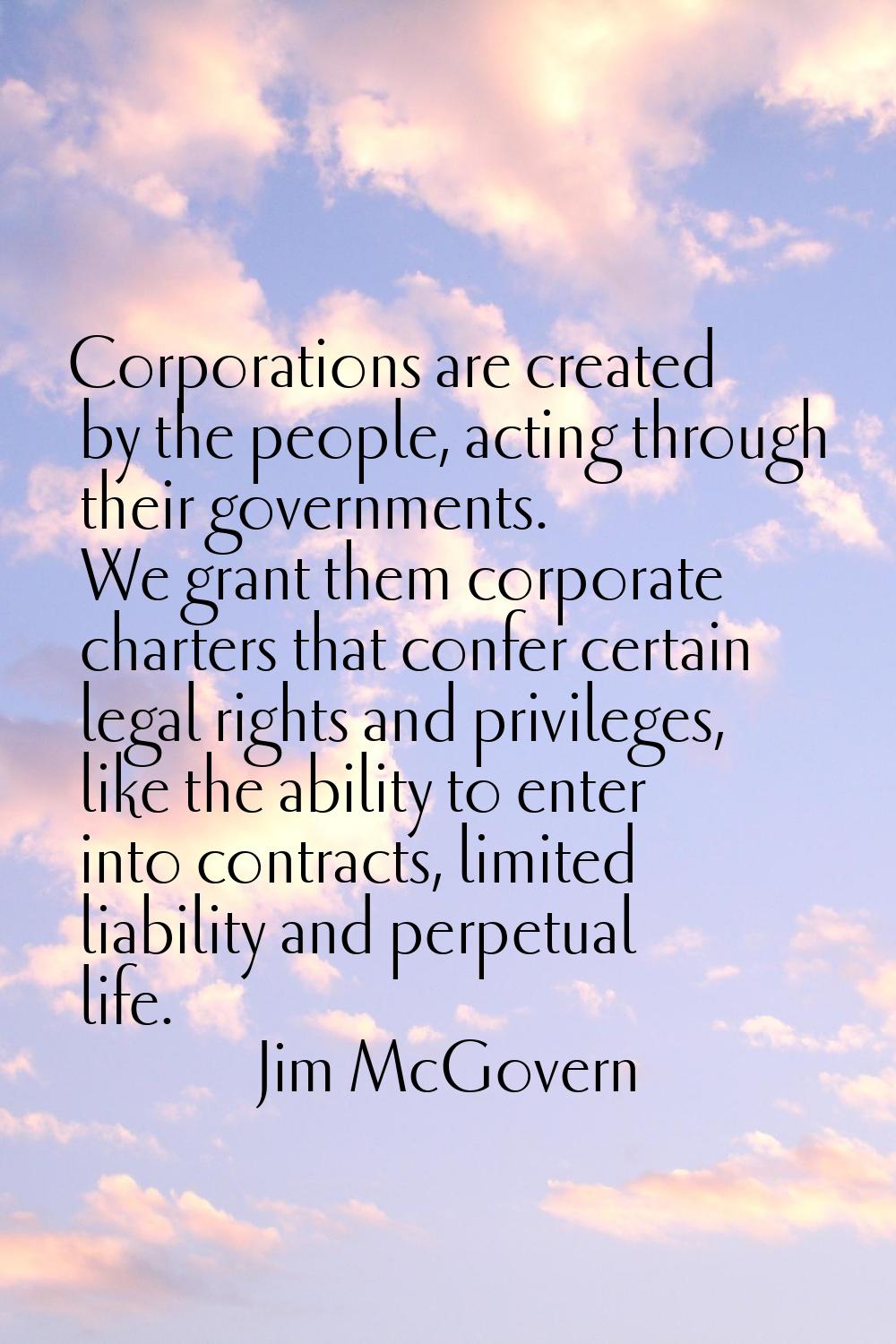 Corporations are created by the people, acting through their governments. We grant them corporate c