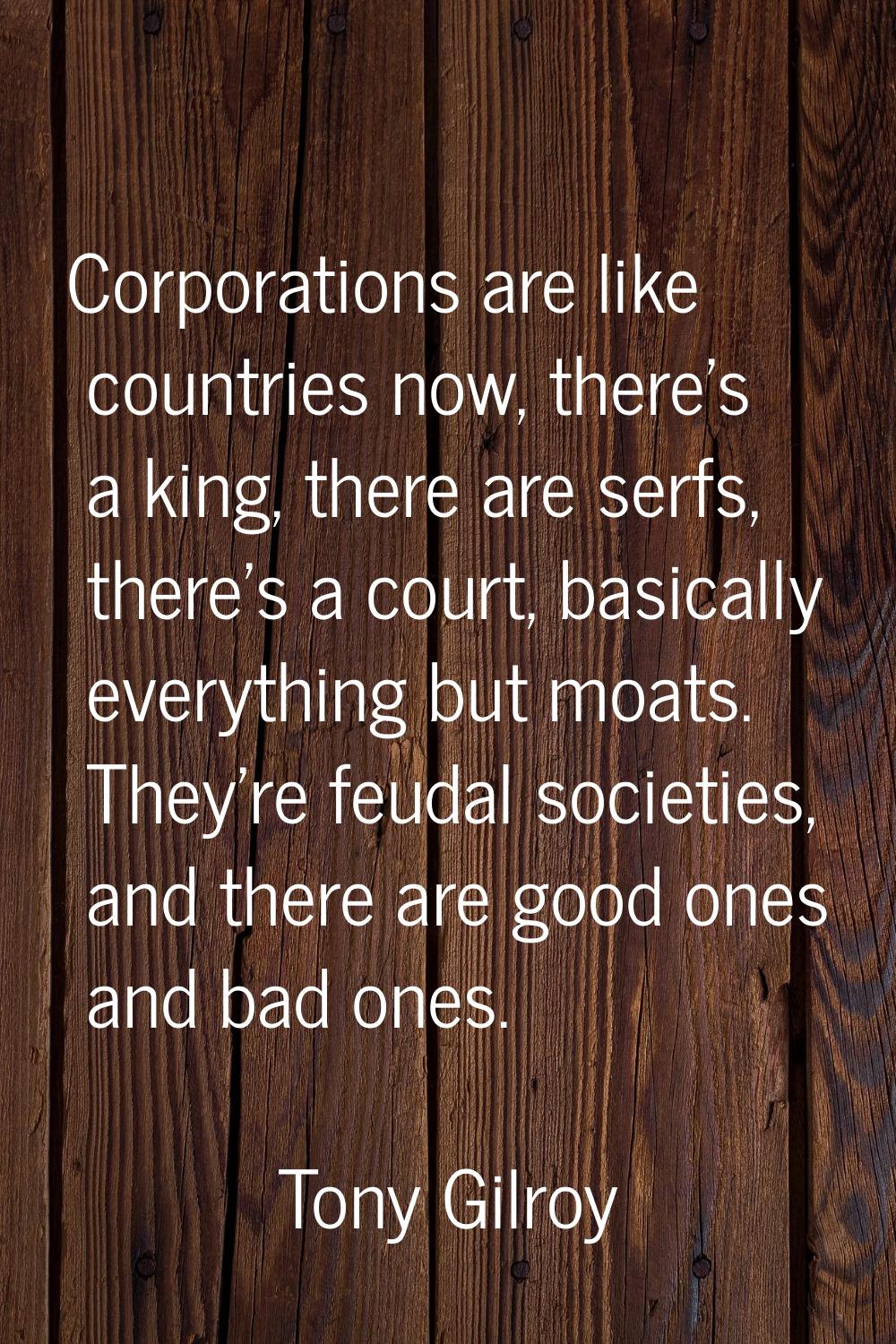 Corporations are like countries now, there's a king, there are serfs, there's a court, basically ev