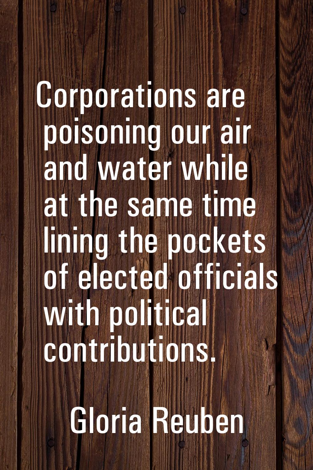 Corporations are poisoning our air and water while at the same time lining the pockets of elected o