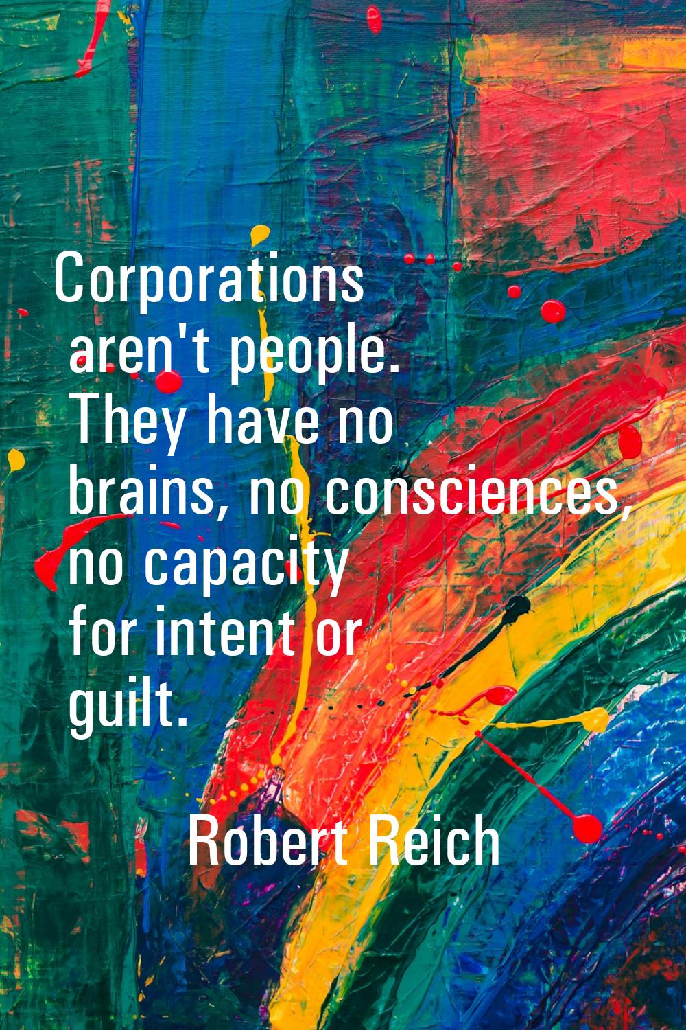 Corporations aren't people. They have no brains, no consciences, no capacity for intent or guilt.