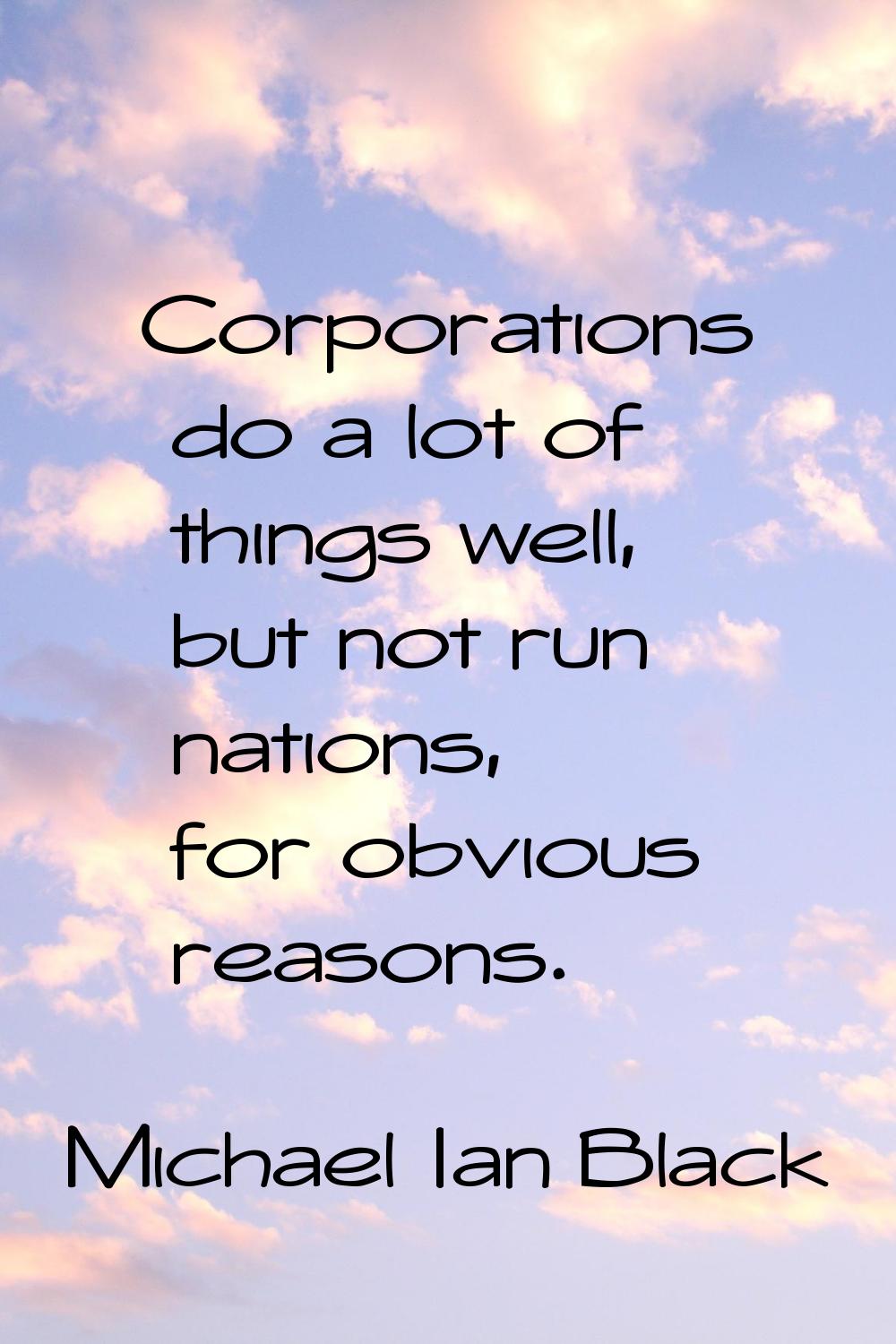 Corporations do a lot of things well, but not run nations, for obvious reasons.