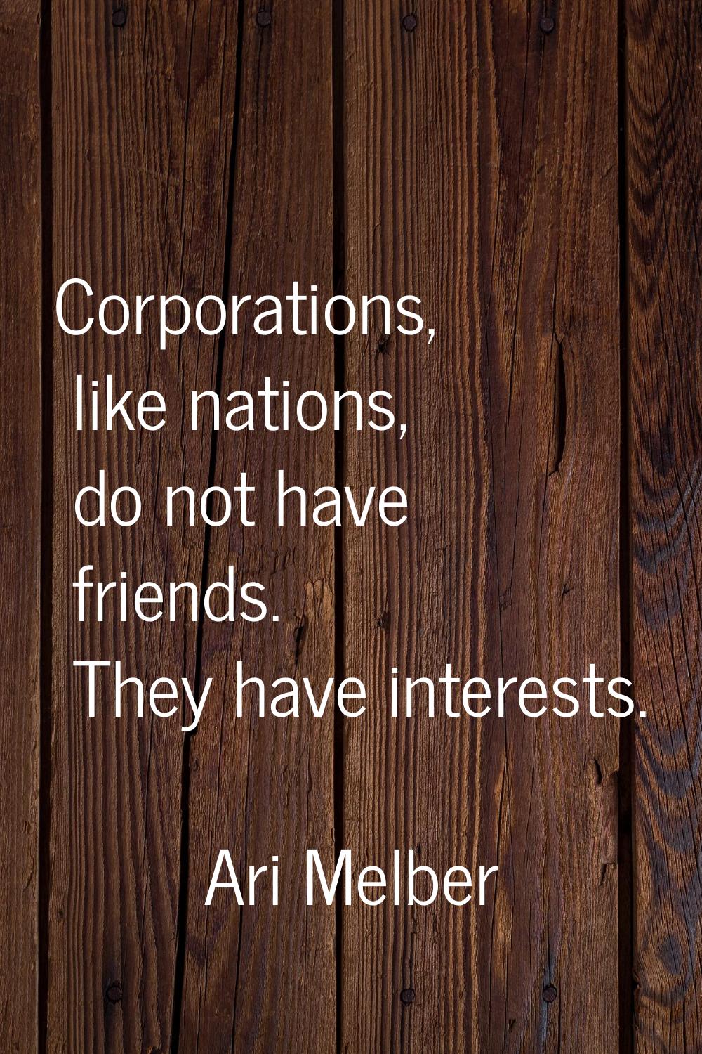 Corporations, like nations, do not have friends. They have interests.
