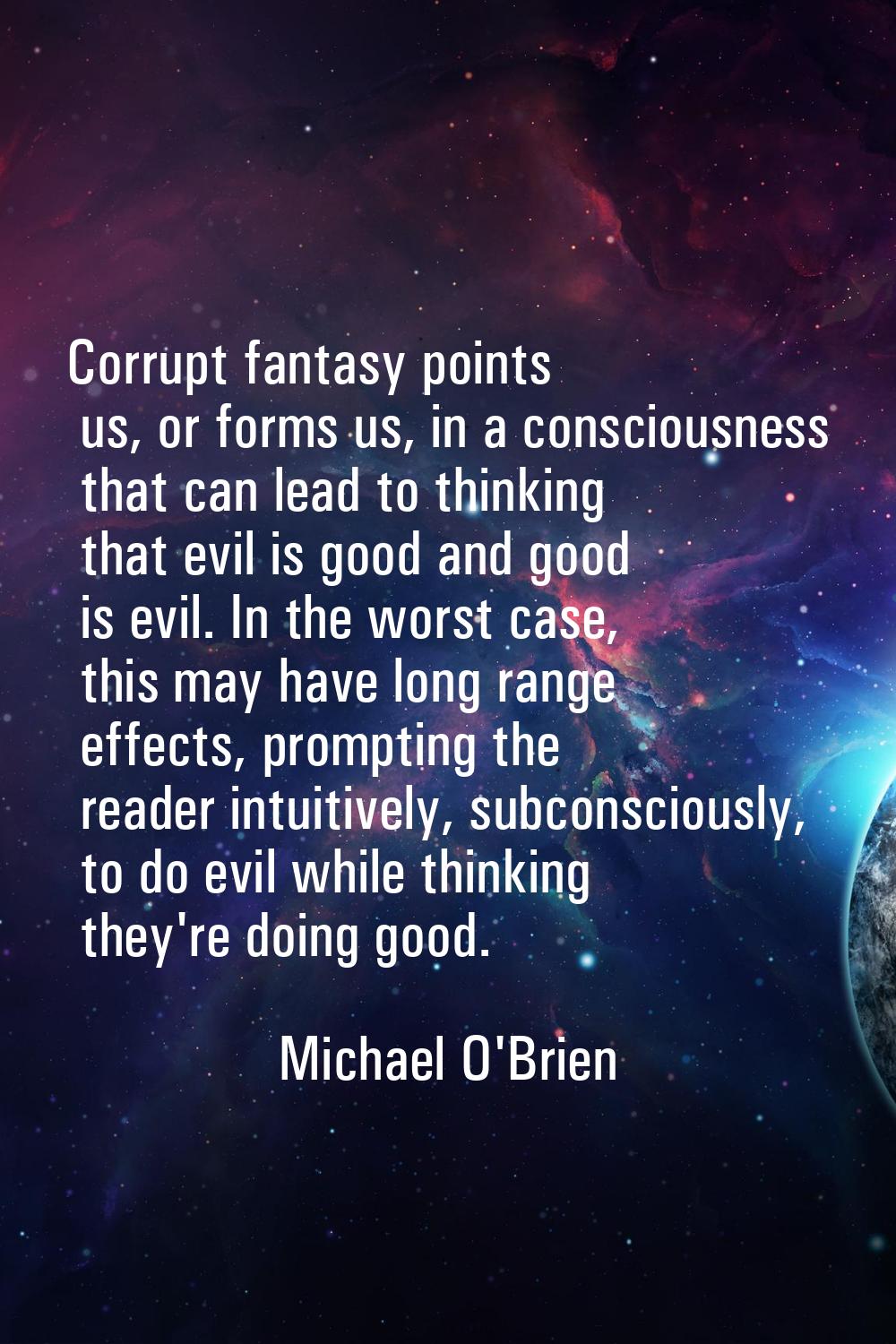Corrupt fantasy points us, or forms us, in a consciousness that can lead to thinking that evil is g