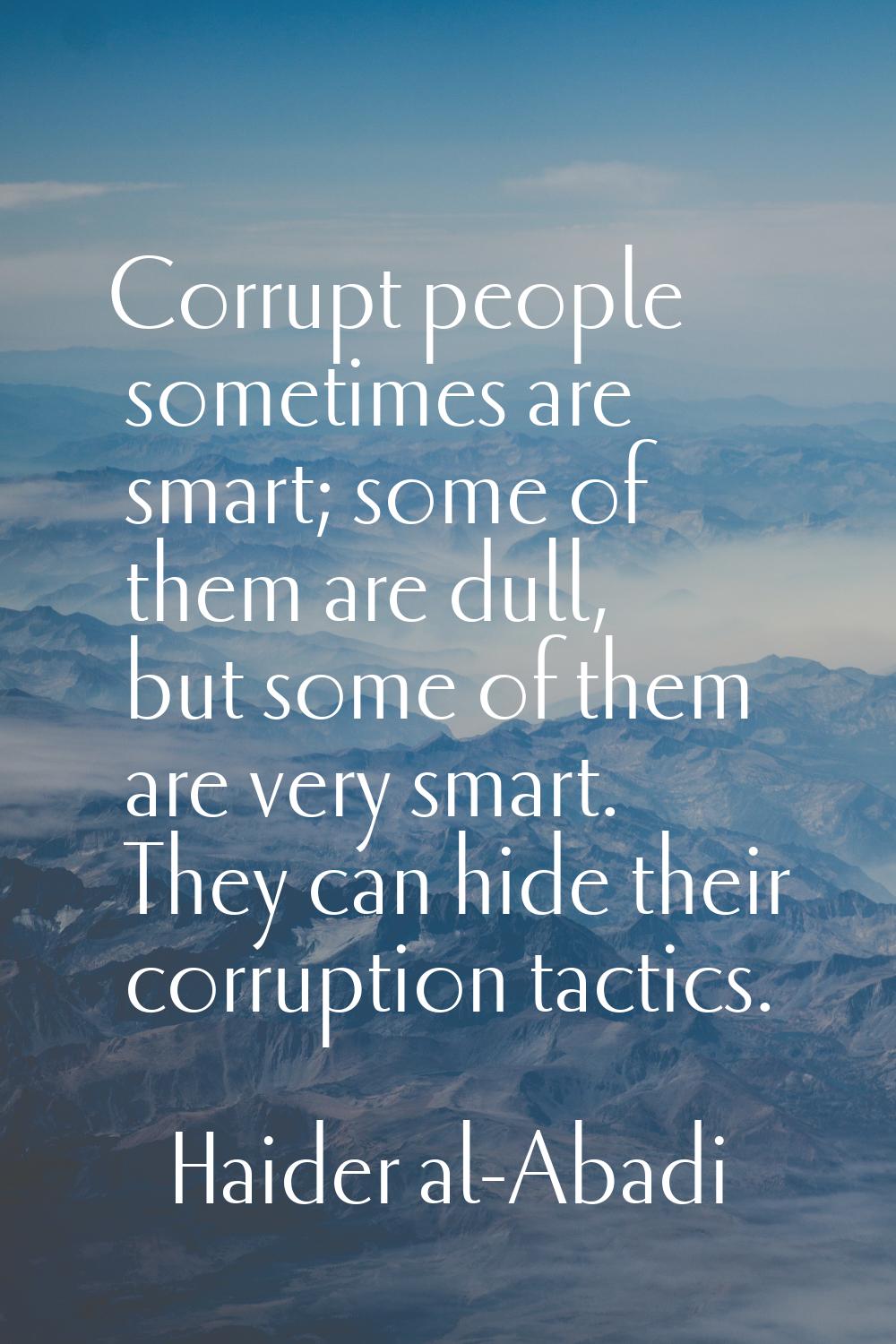 Corrupt people sometimes are smart; some of them are dull, but some of them are very smart. They ca