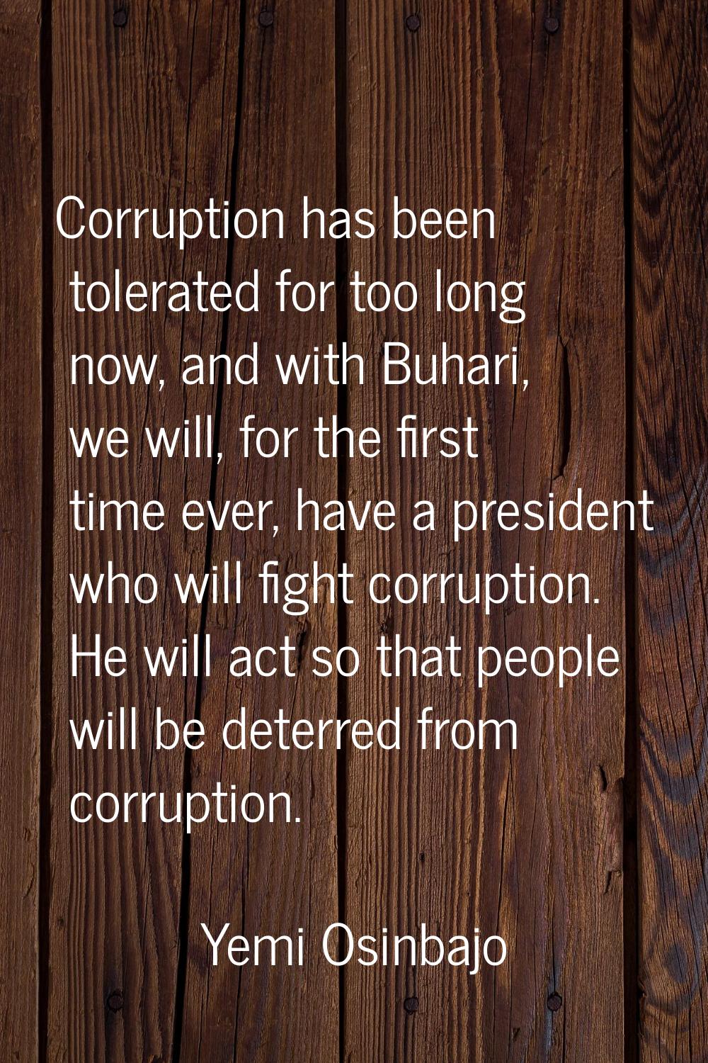 Corruption has been tolerated for too long now, and with Buhari, we will, for the first time ever, 