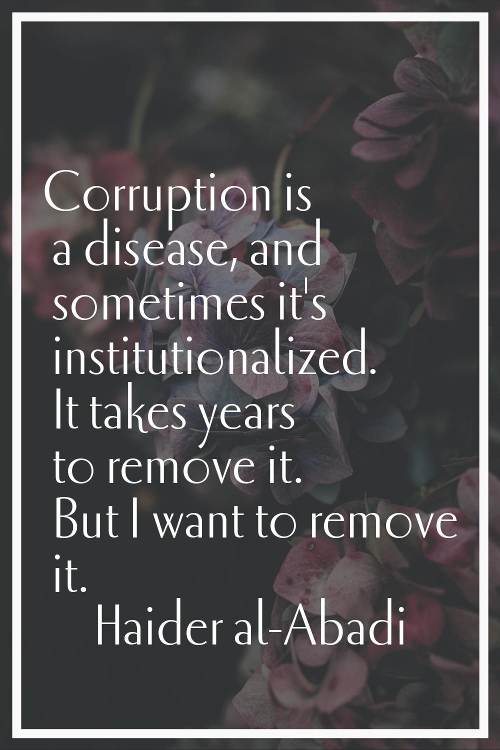 Corruption is a disease, and sometimes it's institutionalized. It takes years to remove it. But I w