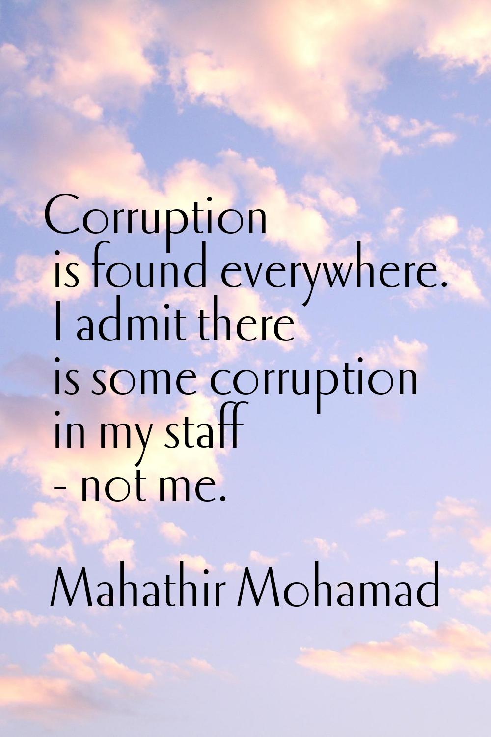 Corruption is found everywhere. I admit there is some corruption in my staff - not me.
