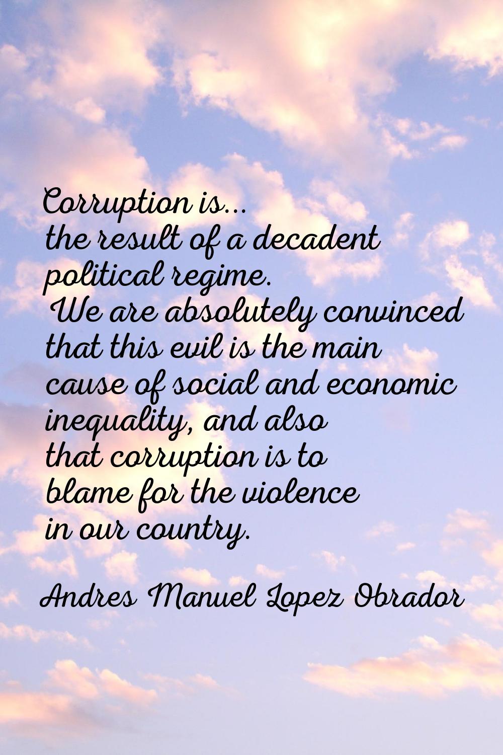 Corruption is... the result of a decadent political regime. We are absolutely convinced that this e