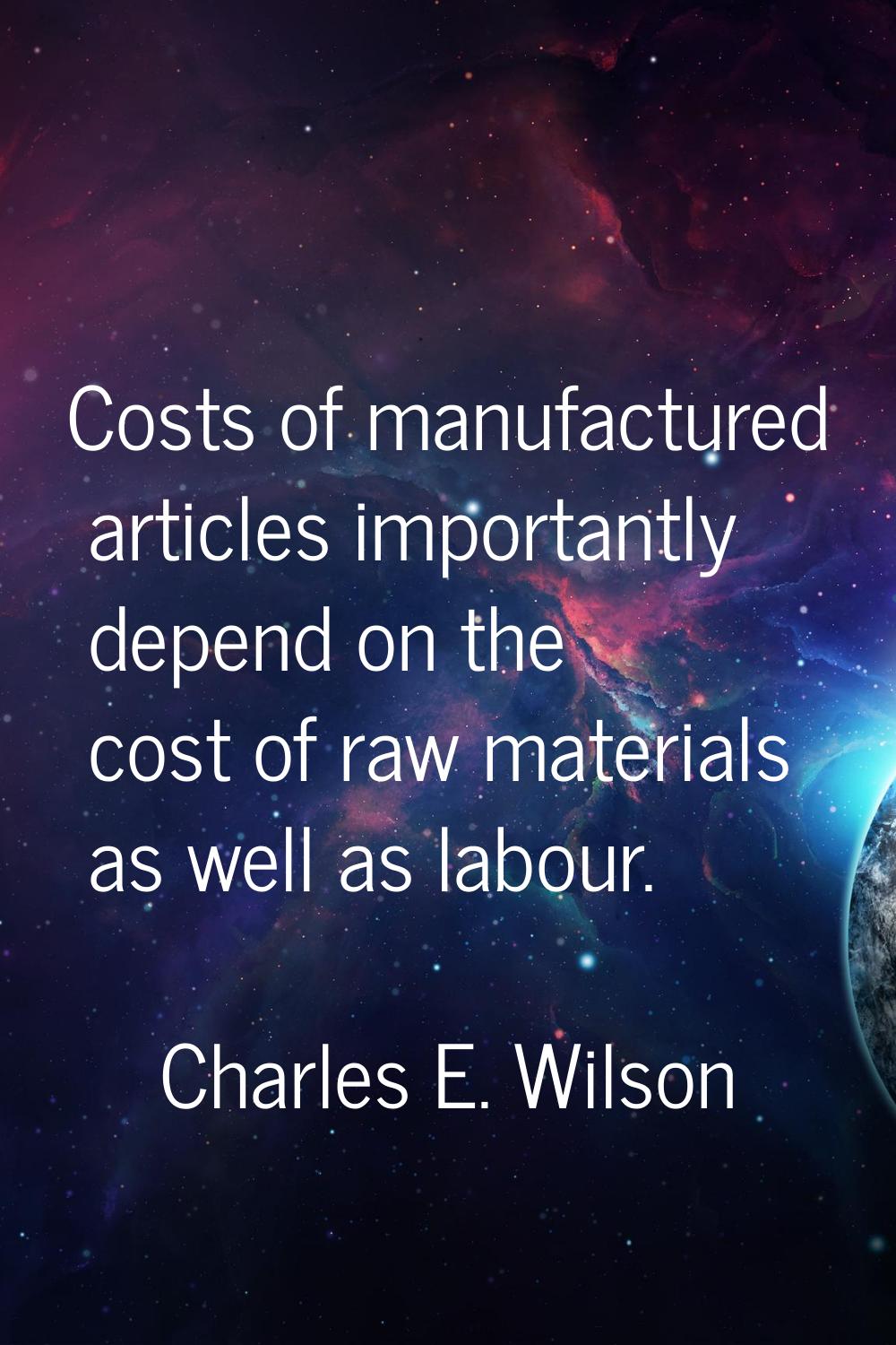 Costs of manufactured articles importantly depend on the cost of raw materials as well as labour.