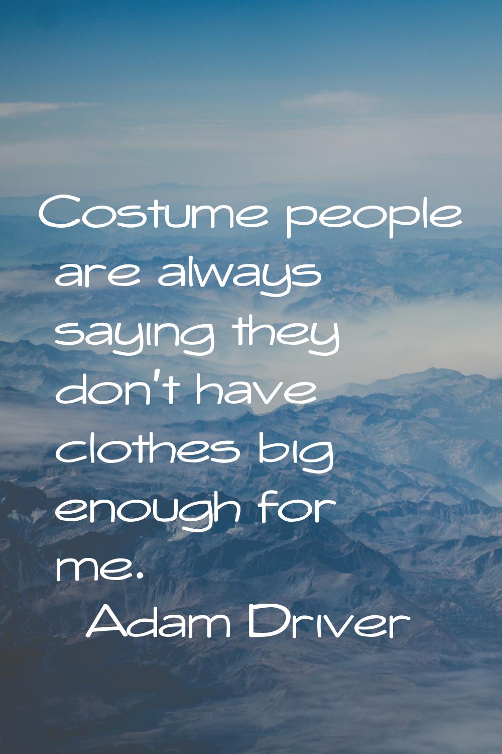 Costume people are always saying they don't have clothes big enough for me.