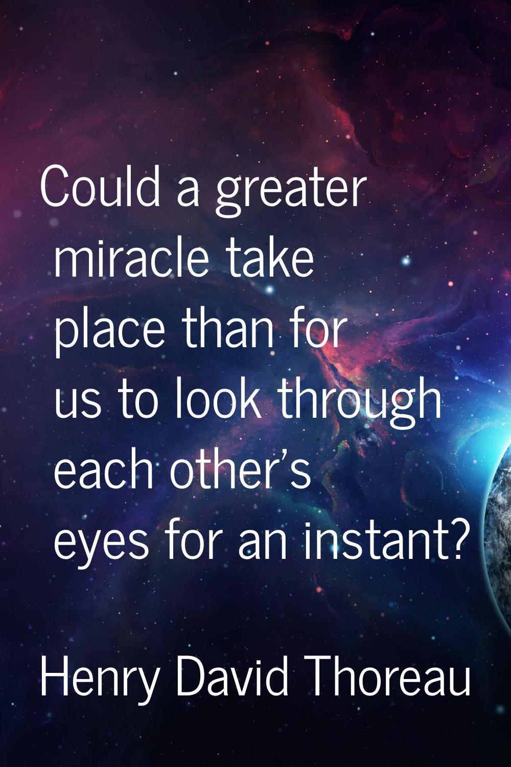 Could a greater miracle take place than for us to look through each other's eyes for an instant?