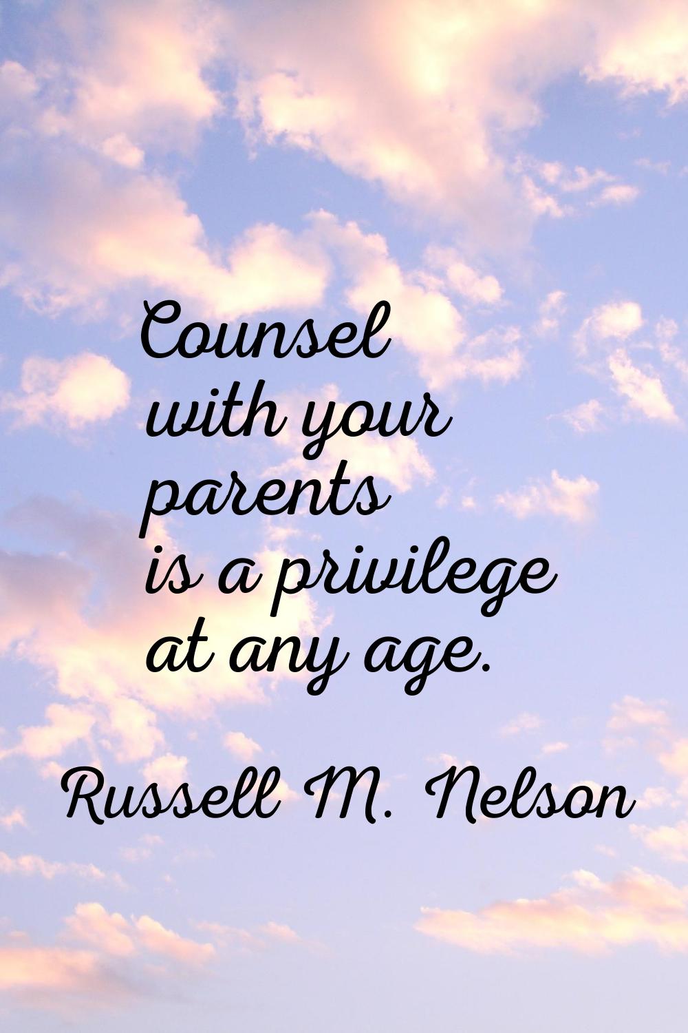 Counsel with your parents is a privilege at any age.