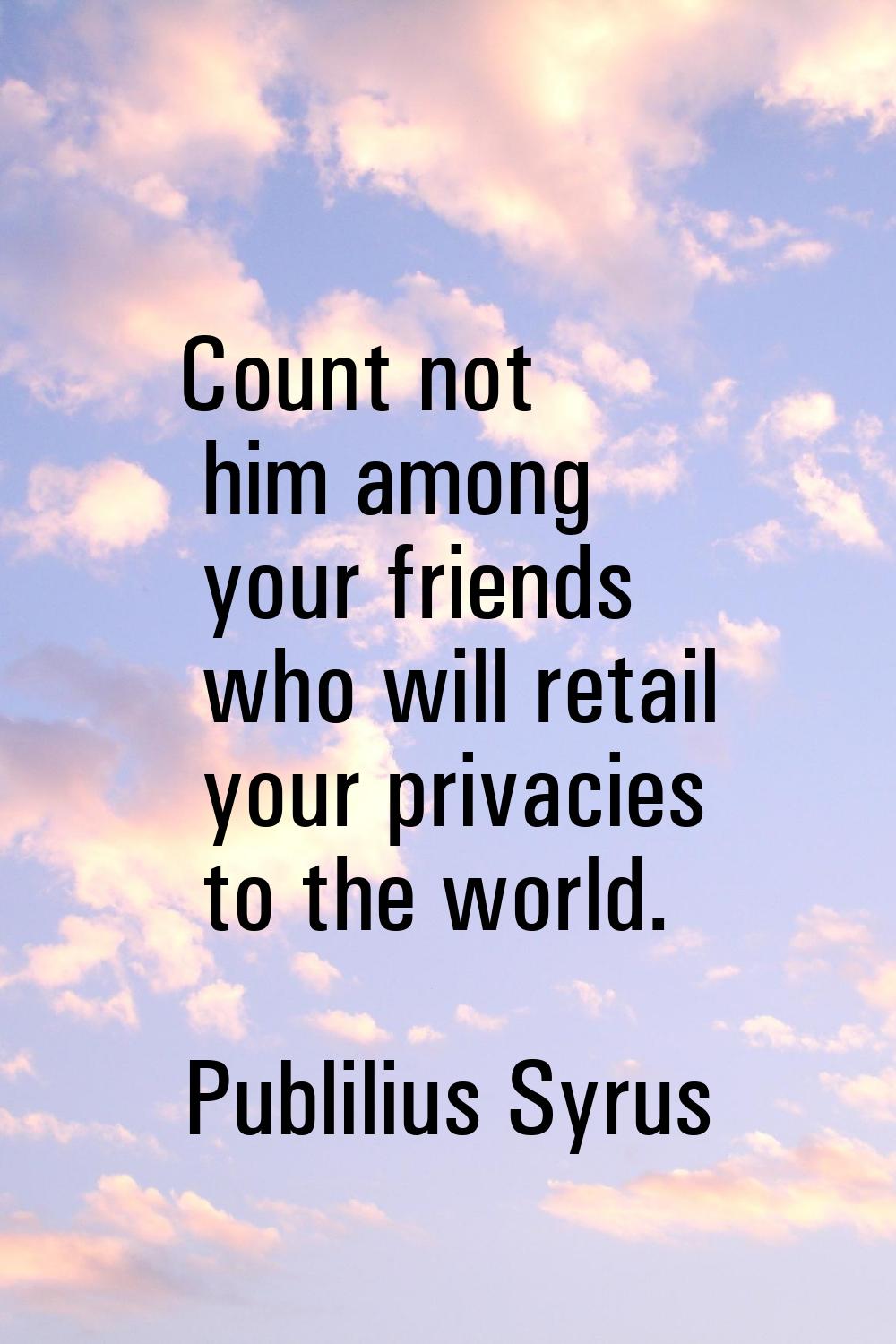 Count not him among your friends who will retail your privacies to the world.