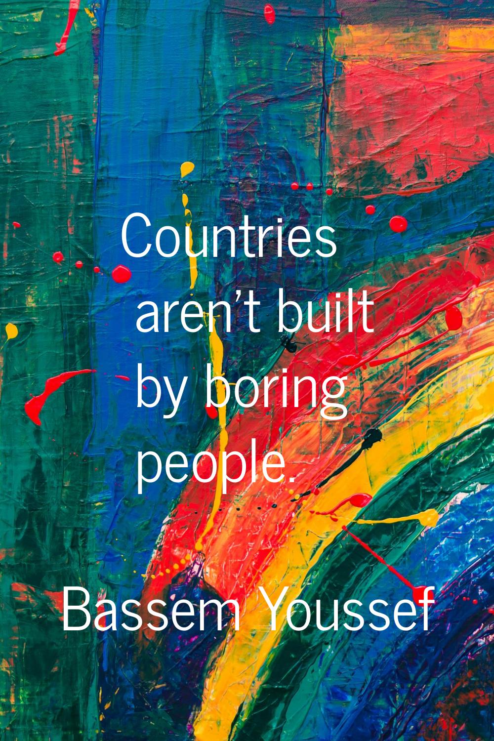 Countries aren't built by boring people.