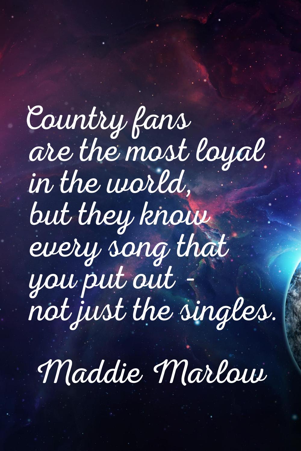 Country fans are the most loyal in the world, but they know every song that you put out - not just 
