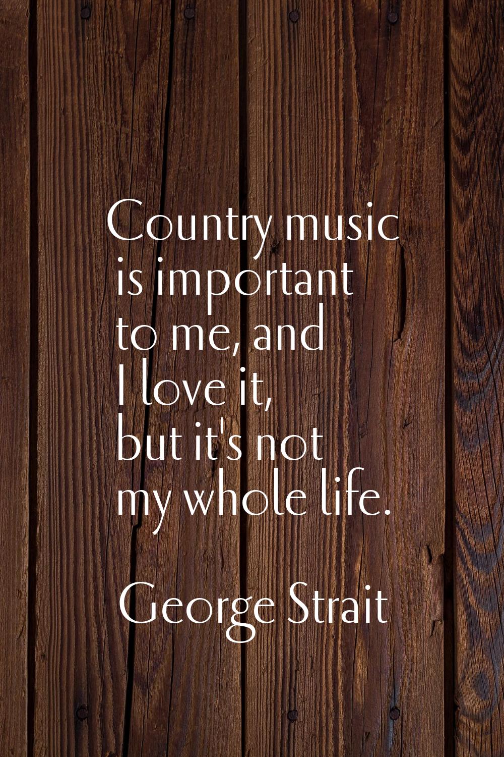 Country music is important to me, and I love it, but it's not my whole life.