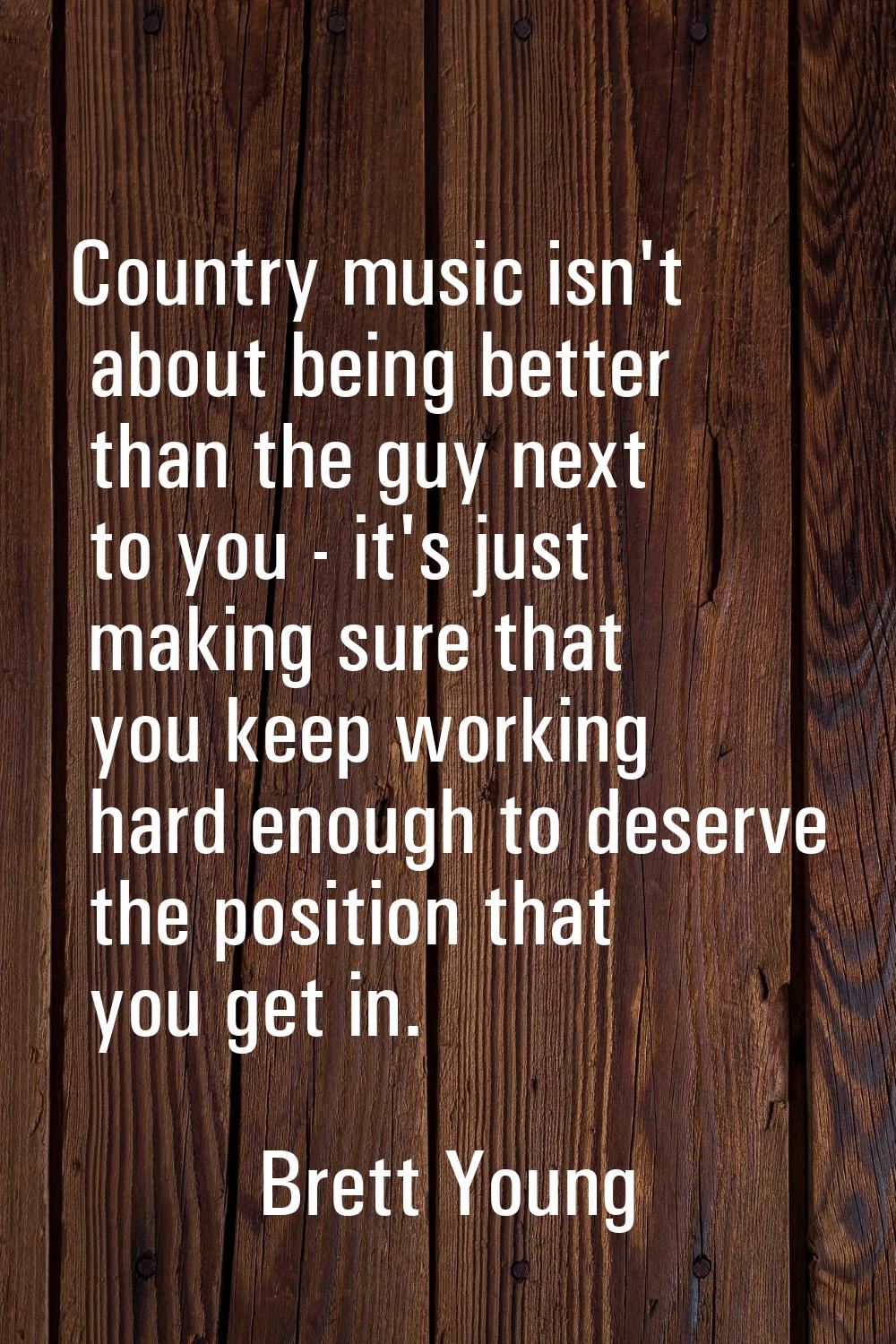 Country music isn't about being better than the guy next to you - it's just making sure that you ke
