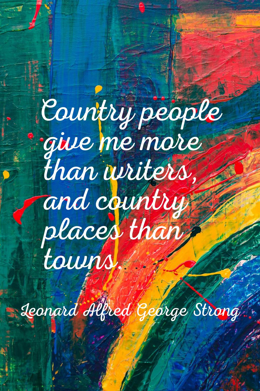Country people give me more than writers, and country places than towns.