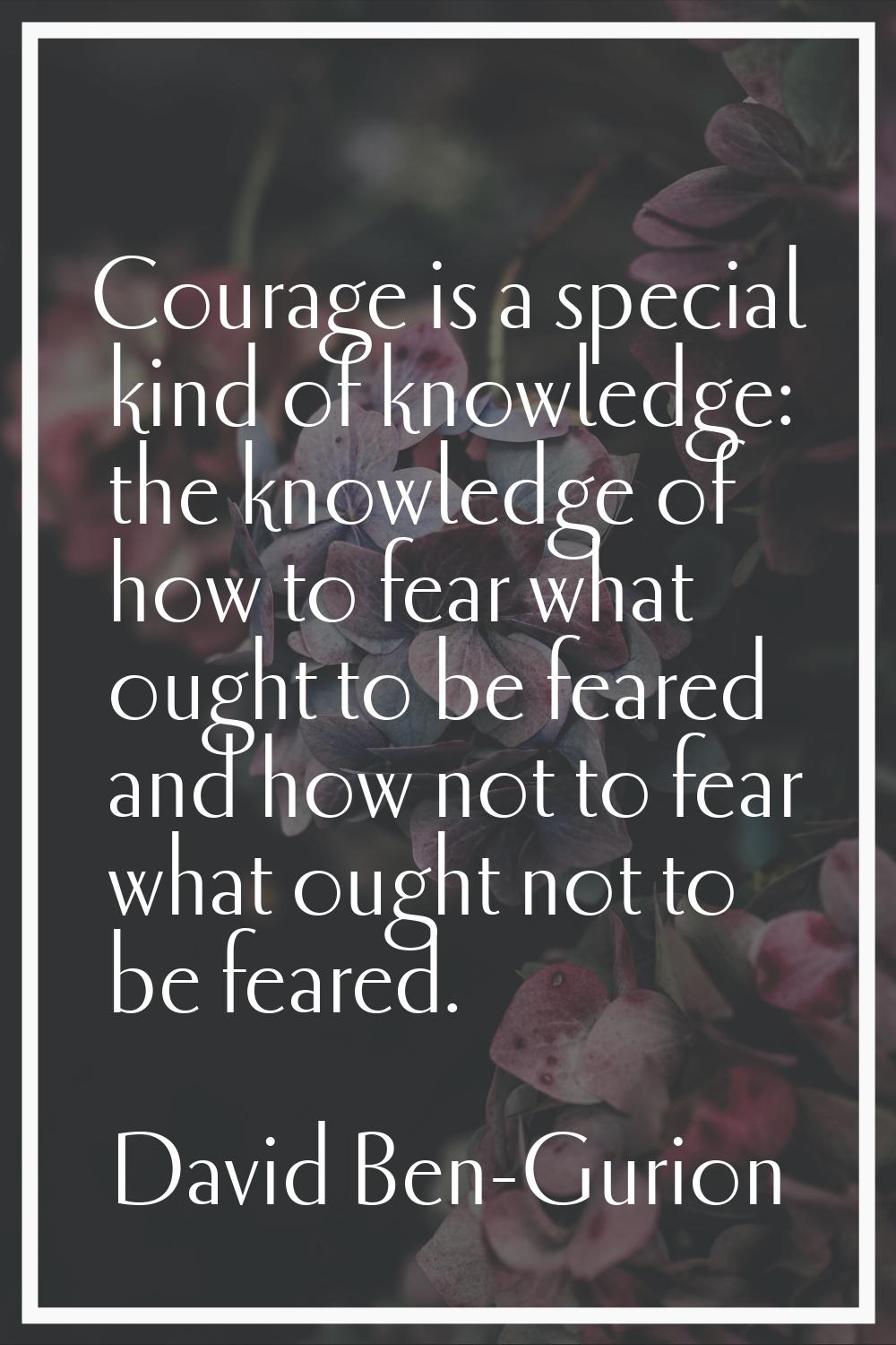 Courage is a special kind of knowledge: the knowledge of how to fear what ought to be feared and ho
