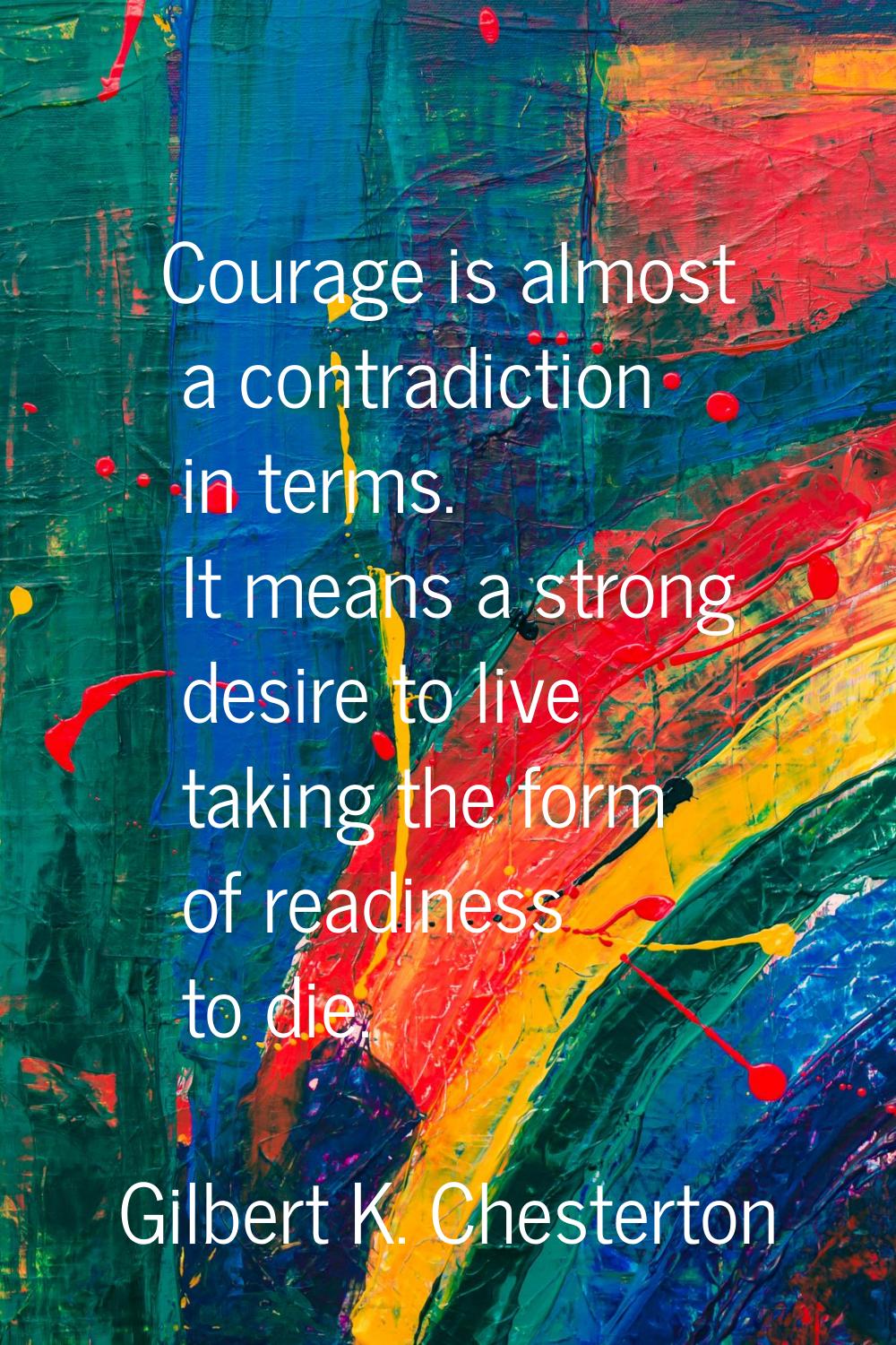 Courage is almost a contradiction in terms. It means a strong desire to live taking the form of rea