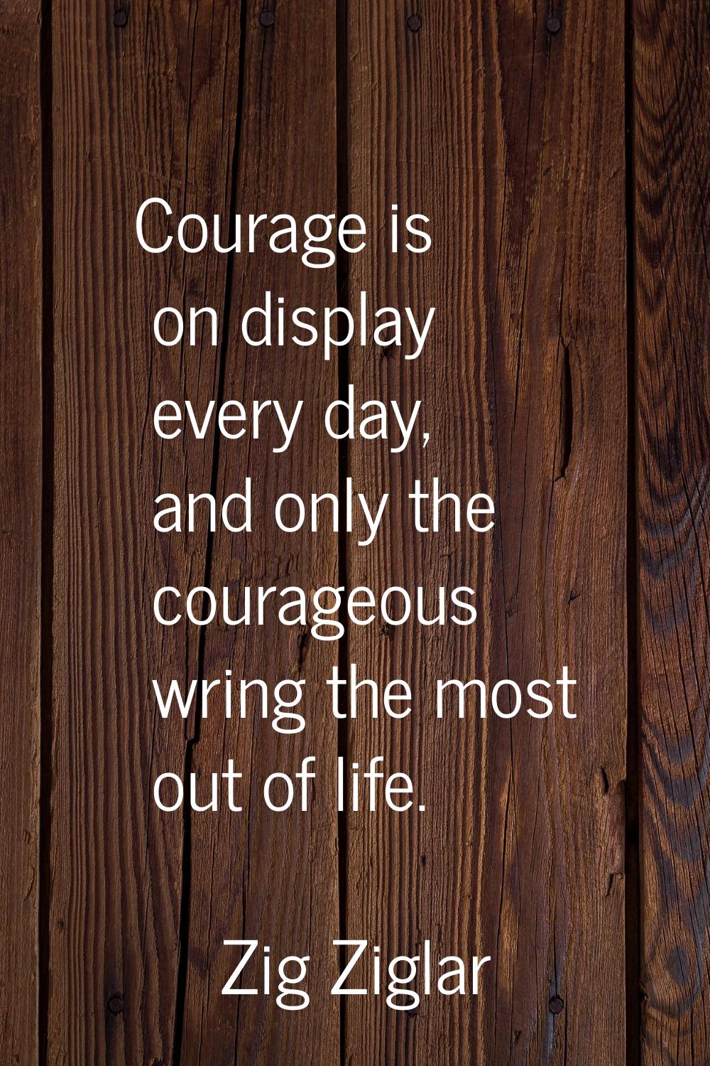 Courage is on display every day, and only the courageous wring the most out of life.