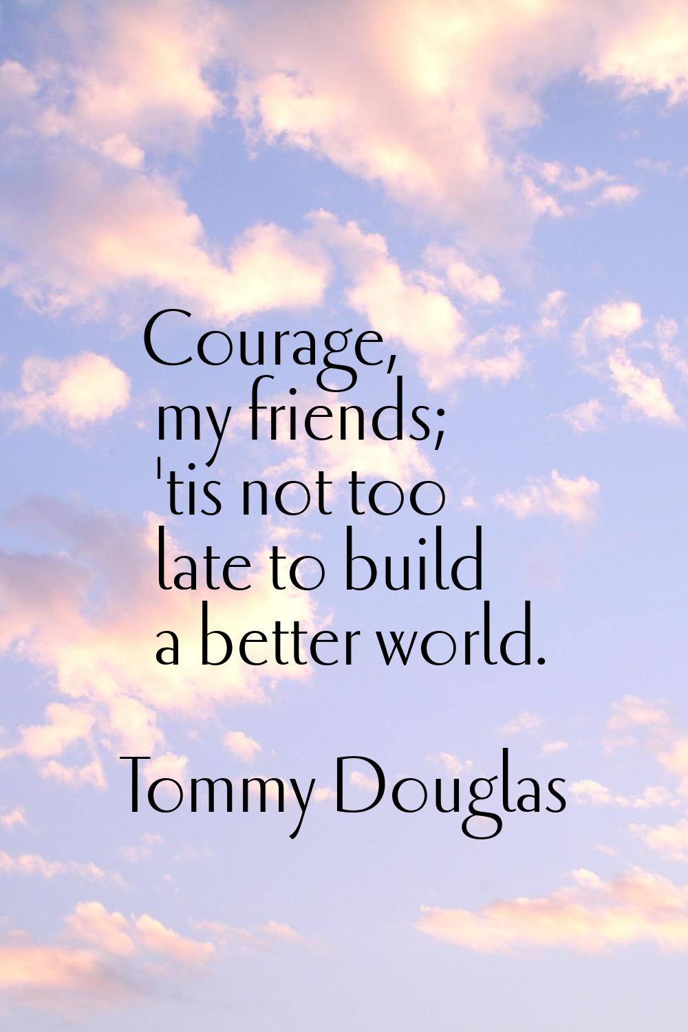 Courage, my friends; 'tis not too late to build a better world.
