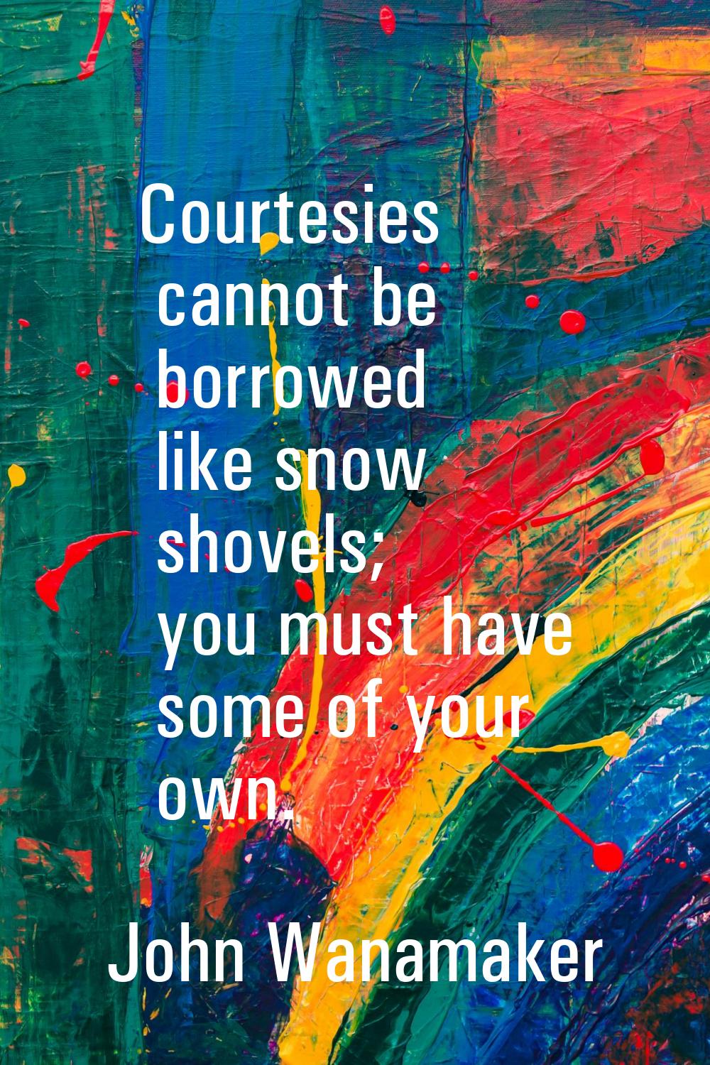 Courtesies cannot be borrowed like snow shovels; you must have some of your own.
