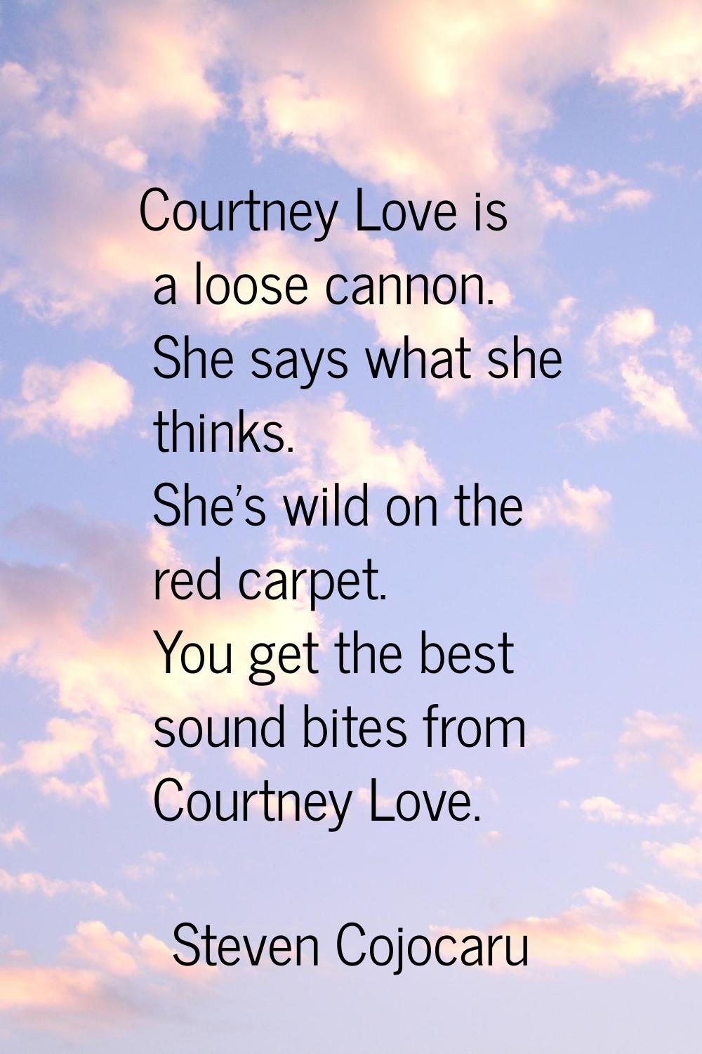 Courtney Love is a loose cannon. She says what she thinks. She's wild on the red carpet. You get th