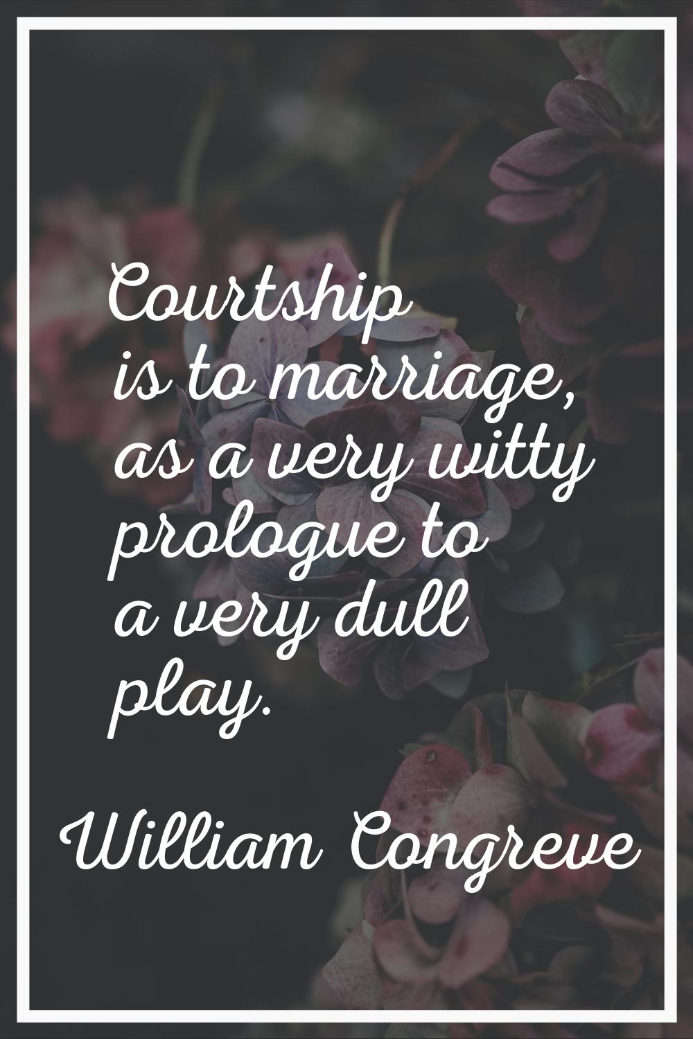 Courtship is to marriage, as a very witty prologue to a very dull play.