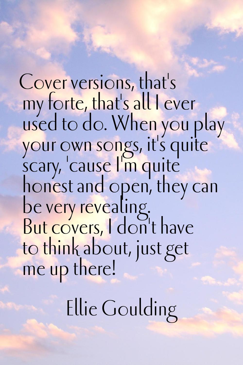 Cover versions, that's my forte, that's all I ever used to do. When you play your own songs, it's q