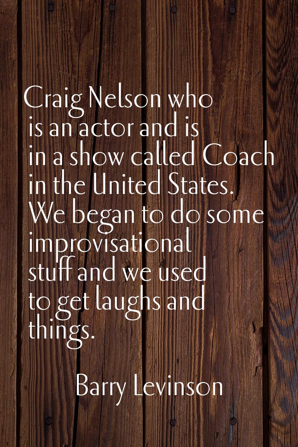 Craig Nelson who is an actor and is in a show called Coach in the United States. We began to do som