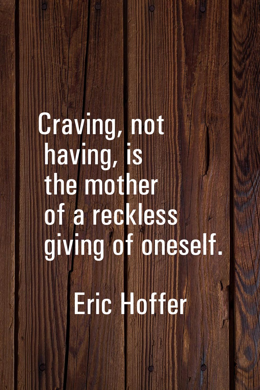 Craving, not having, is the mother of a reckless giving of oneself.