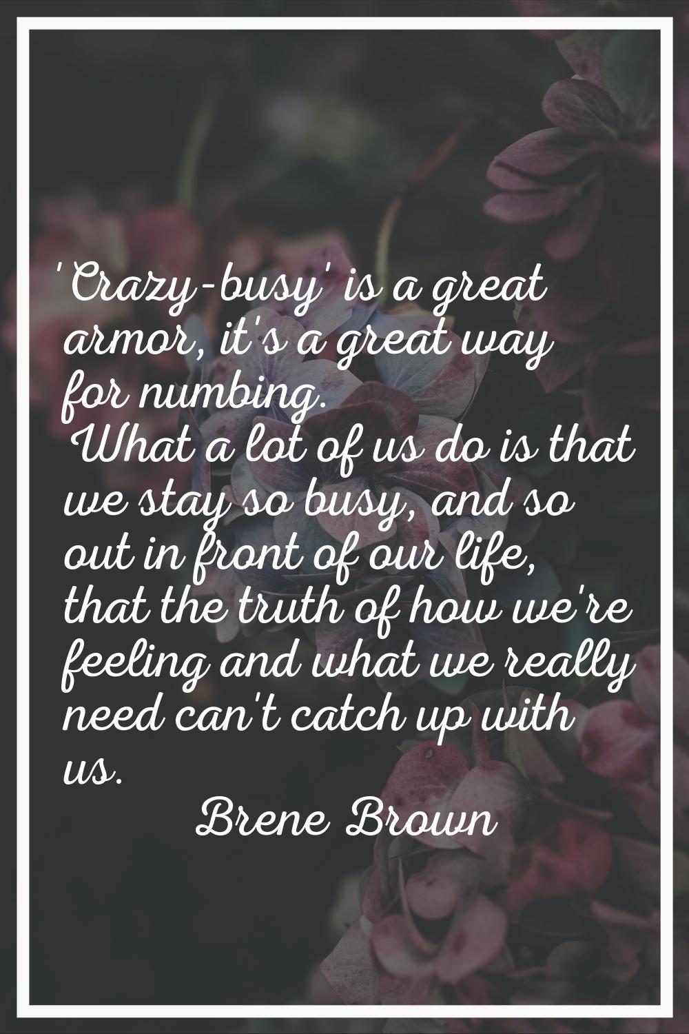 'Crazy-busy' is a great armor, it's a great way for numbing. What a lot of us do is that we stay so
